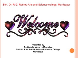 Shri. Dr. R.G. Rathod Arts and Science college, Murtizapur
Presented by,
Dr. Gopalkrushna H. Murhekar
Shri Dr. R. G. Rathod Arts and Science, College
Murtizapur
 