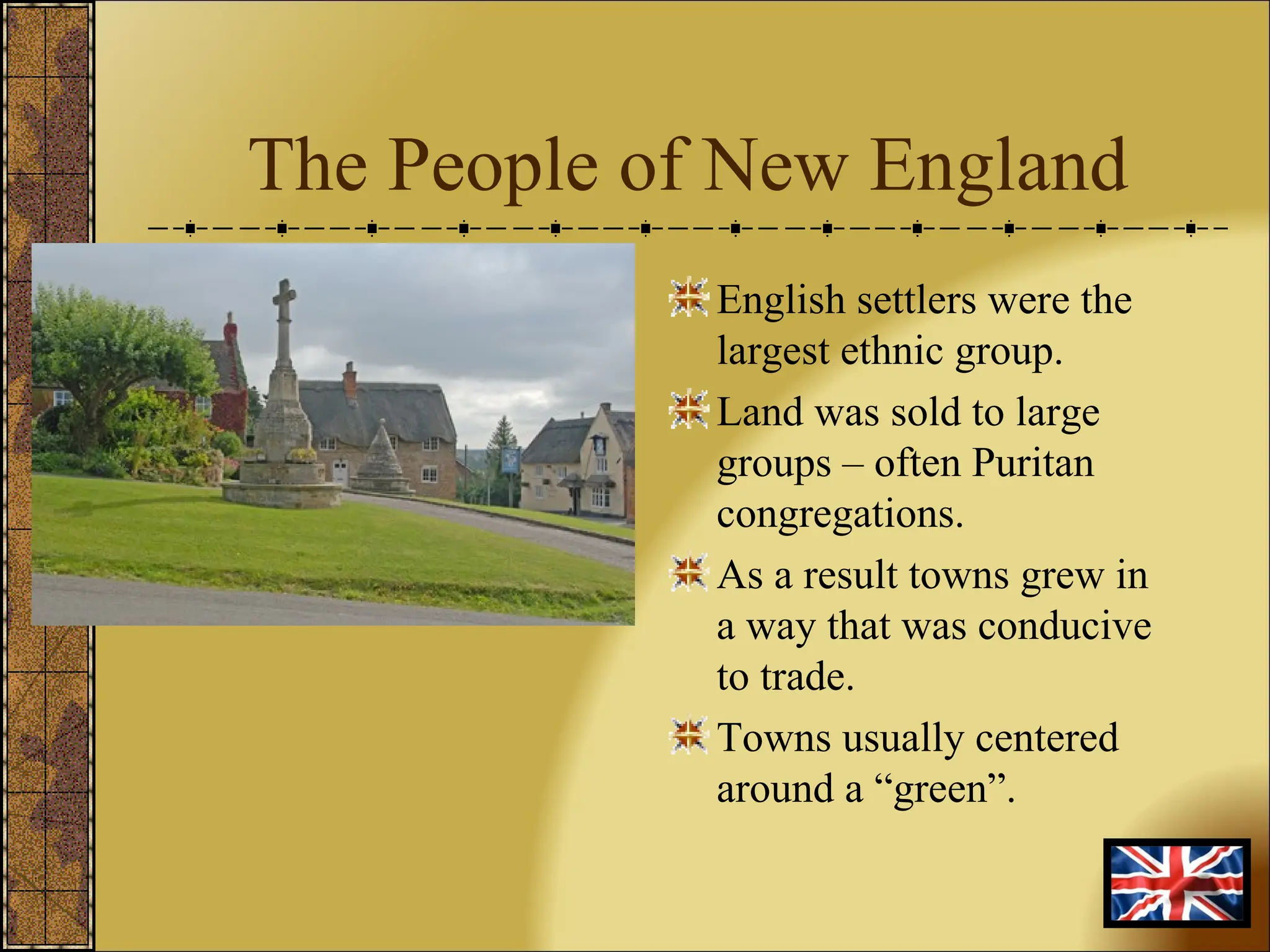 The People of New England English settlers were the largest ethnic group. Land was sold to large groups – often Puritan congregations. As a result towns grew in a way that was conducive to trade. Towns usually centered around a “green”. 