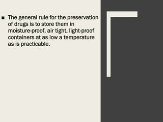 ■ The general rule for the preservation
of drugs is to store them in
moisture-proof, air tight, light-proof
containers at as low a temperature
as is practicable.
 
