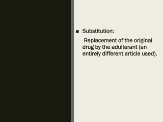 ■ Substitution:
Replacement of the original
drug by the adulterant (an
entirely different article used).
 