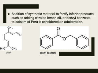 ■ Addition of synthetic material to fortify inferior products
such as adding citral to lemon oil, or benzyl benzoate
to balsam of Peru is considered an adulteration.
citral benzyl benzoate
 