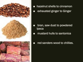 ■ hazelnut shells to cinnamon
■ exhausted ginger to Ginger
■ bran, saw dust to powdered
Ipeca
■ mustard hulls to santonica
■ red sanders wood to chillies.
 