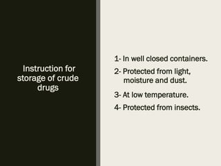 Instruction for
storage of crude
drugs
1- In well closed containers.
2- Protected from light,
moisture and dust.
3- At low temperature.
4- Protected from insects.
 