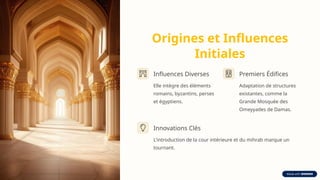 Origines et Influences
Initiales
Influences Diverses
Elle intègre des éléments
romains, byzantins, perses
et égyptiens.
Premiers Édifices
Adaptation de structures
existantes, comme la
Grande Mosquée des
Omeyyades de Damas.
Innovations Clés
L'introduction de la cour intérieure et du mihrab marque un
tournant.
 