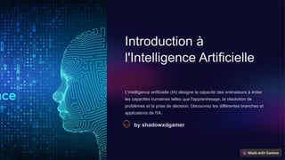 Introduction à
l'Intelligence Artificielle
L'intelligence artificielle (IA) désigne la capacité des ordinateurs à imiter
les capacités humaines telles que l'apprentissage, la résolution de
problèmes et la prise de décision. Découvrez les différentes branches et
applications de l'IA.
by shadowxdgamer
 