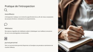 Pratique de l'introspection
Autoréflexion
L'introspection implique une recherche approfondie de soi, afin de mieux comprendre
ses propres émotions, motivations et comportements.
Méditation
Des séances régulières de méditation aident à développer une meilleure conscience
de soi et une autorégulation émotionnelle.
Journal personnel
Tenir un journal intime permet d'exprimer et d'analyser ses pensées et sentiments de
manière réflexive.
 