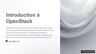 Introduction à
OpenStack
OpenStack est une plateforme de cloud computing open source, idéale
pour les entreprises souhaitant construire leurs propres infrastructures de
cloud privé. Avec une architecture modulaire et de nombreuses
fonctionnalités, OpenStack offre une grande flexibilité et évolutivité pour
gérer leurs ressources informatiques de manière efficace et sécurisée.
by hilda e li
 
