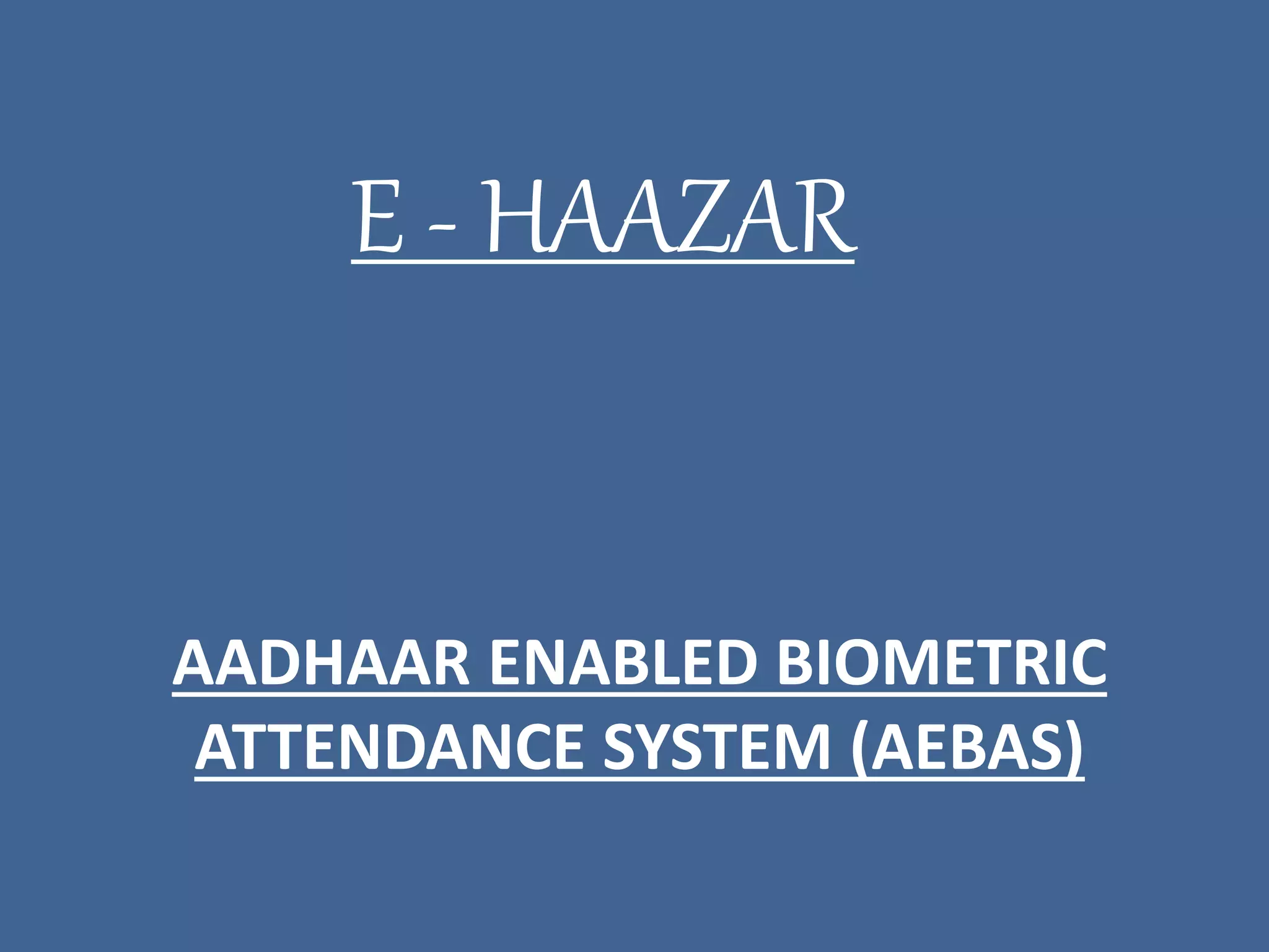 AADHAAR ENABLED BIOMETRIC
ATTENDANCE SYSTEM (AEBAS)
E - HAAZAR