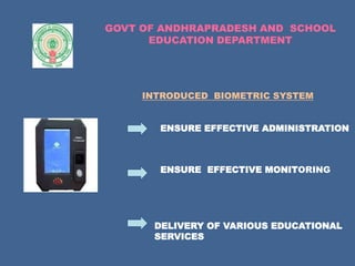 GOVT OF ANDHRAPRADESH AND SCHOOL
EDUCATION DEPARTMENT
INTRODUCED BIOMETRIC SYSTEM
ENSURE EFFECTIVE ADMINISTRATION
ENSURE EFFECTIVE MONITORING
DELIVERY OF VARIOUS EDUCATIONAL
SERVICES