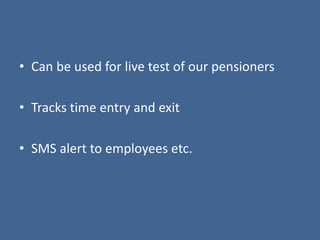 • Can be used for live test of our pensioners
• Tracks time entry and exit
• SMS alert to employees etc.