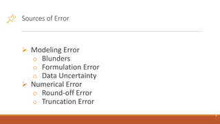 Sources of Error
➢ Modeling Error
o Blunders
o Formulation Error
o Data Uncertainty
➢ Numerical Error
o Round-off Error
o Truncation Error
6
 