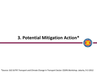 3. Potential Mitigation Action*
*Source: GIZ-SUTIP. Transport and Climate Change in Transport Sector. ESSPA Workshop. Jakarta, 9-2-2012
 