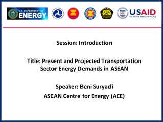 Session: Introduction
Title: Present and Projected Transportation
Sector Energy Demands in ASEAN
Speaker: Beni Suryadi
ASEAN Centre for Energy (ACE)
 