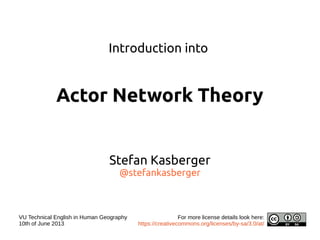 Introduction into
Actor Network Theory
Stefan Kasberger
@stefankasberger
VU Technical English in Human Geography
10th of June 2013
For more license details look here:
https://creativecommons.org/licenses/by-sa/3.0/at/
 