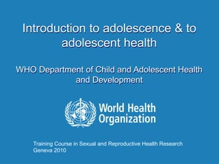 Introduction to adolescence & to
adolescent health
WHO Department of Child and Adolescent Health
and Development
Training Course in Sexual and Reproductive Health Research
Geneva 2010
 