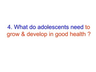 4. What do adolescents need to
grow & develop in good health ?
 