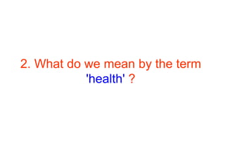 2. What do we mean by the term
'health' ?
 