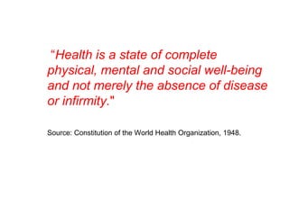 “Health is a state of complete
physical, mental and social well-being
and not merely the absence of disease
or infirmity."
Source: Constitution of the World Health Organization, 1948.
 