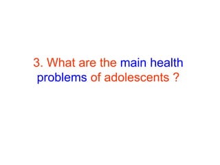 3. What are the main health
problems of adolescents ?
 