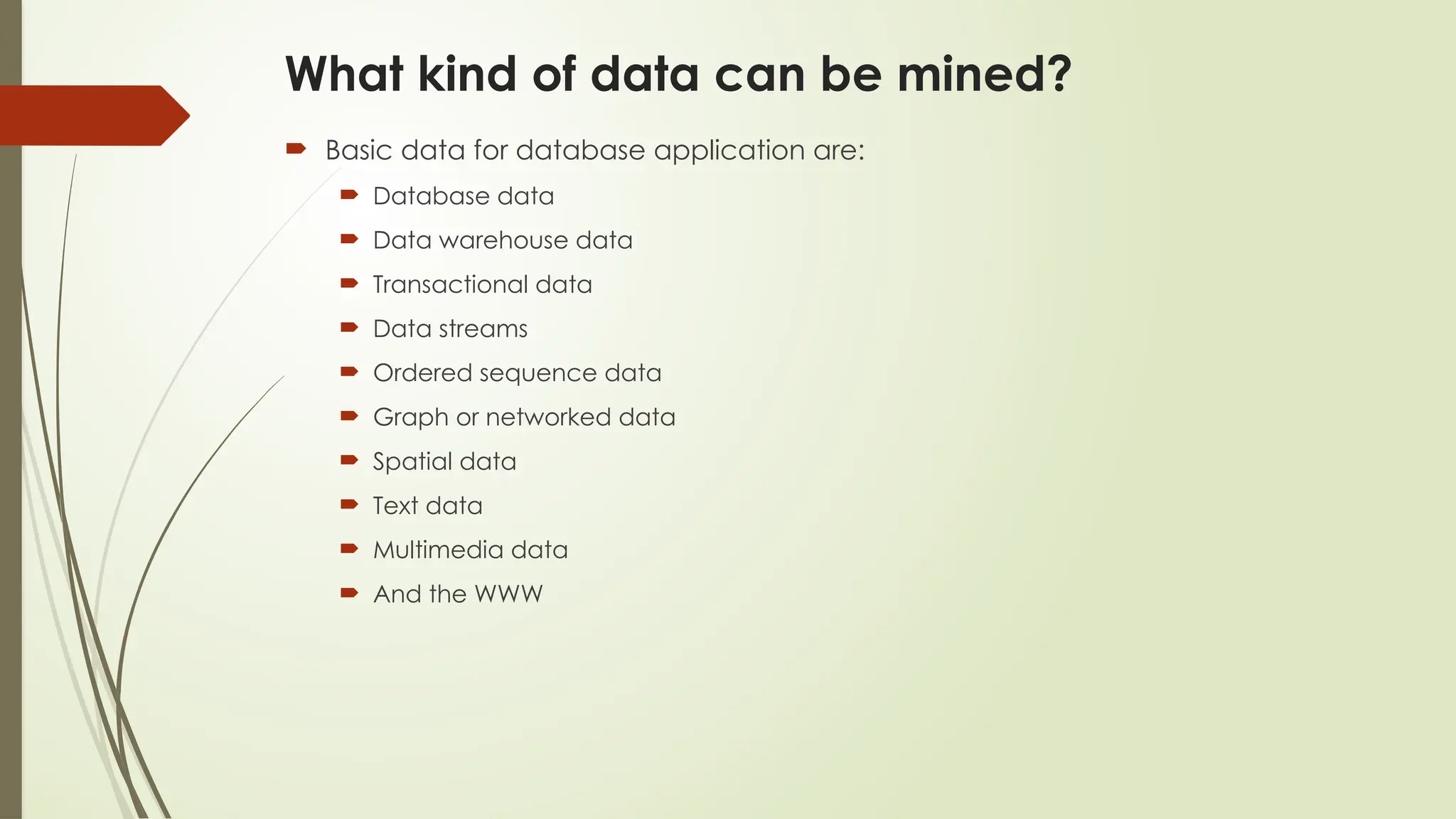 What kind of data can be mined?
 Basic data for database application are:
 Database data
 Data warehouse data
 Transactional data
 Data streams
 Ordered sequence data
 Graph or networked data
 Spatial data
 Text data
 Multimedia data
 And the WWW
 