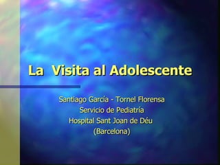 La  Visita al Adolescente Santiago García - Tornel Florensa Servicio de Pediatría Hospital Sant Joan de Déu  (Barcelona) 