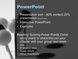 PowerPoint Presentation tool – 80% content 20% presentation  (McKenzie 2003) Interactive PowerPoint Examples Reading: Scoring Power Points  Come along ready to share/discuss your chapter with your group next week –  Intro Emphasize Ideas Design Artfully Deliver Dramatically 