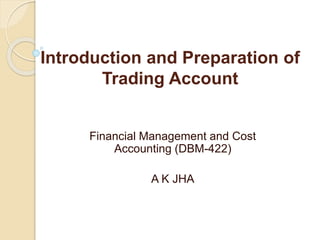 Introduction and Preparation of
Trading Account
Financial Management and Cost
Accounting (DBM-422)
A K JHA
 