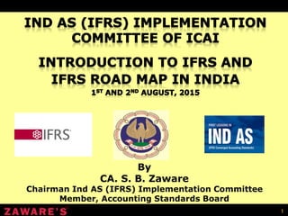 1
By
CA. S. B. Zaware
Chairman Ind AS (IFRS) Implementation Committee
Member, Accounting Standards Board
 