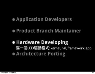 • Application Developers
• Product Branch Maintainer
• Hardware Developingframework, app
      LED      : kernel, hal,

• Architecture Porting
 
