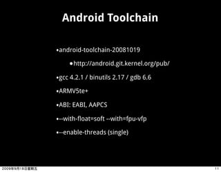 Android Toolchain

•android-toolchain-20081019
    •http://android.git.kernel.org/pub/
•gcc 4.2.1 / binutils 2.17 / gdb 6.6
•ARMV5te+
•ABI: EABI, AAPCS
•--with-float=soft --with=fpu-vfp
•--enable-threads (single)
 