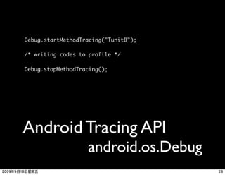 Debug.startMethodTracing("TunitB");

/* writing codes to profile */

Debug.stopMethodTracing();




Android Tracing API
                   android.os.Debug
 