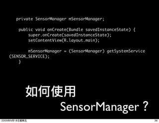 private SensorManager mSensorManager;

     public void onCreate(Bundle savedInstanceState) {
         super.onCreate(savedInstanceState);
         setContentView(R.layout.main);

        mSensorManager = (SensorManager) getSystemService
(SENSOR_SERVICE);
    }




                      SensorManager
 