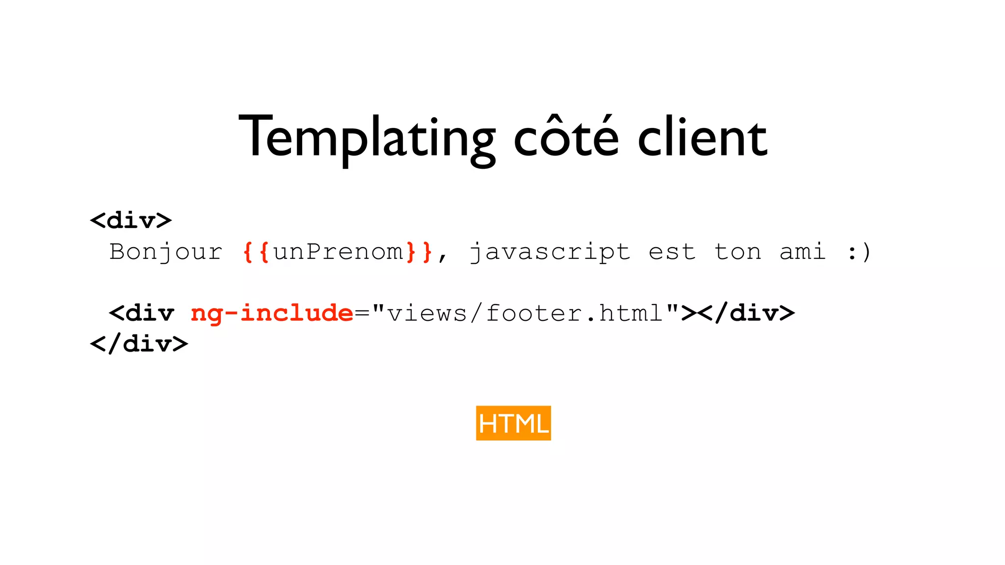 Templating côté client <div> Bonjour {{unPrenom}}, javascript est ton ami :) <div ng-include="views/footer.html"></div> </div> HTML 