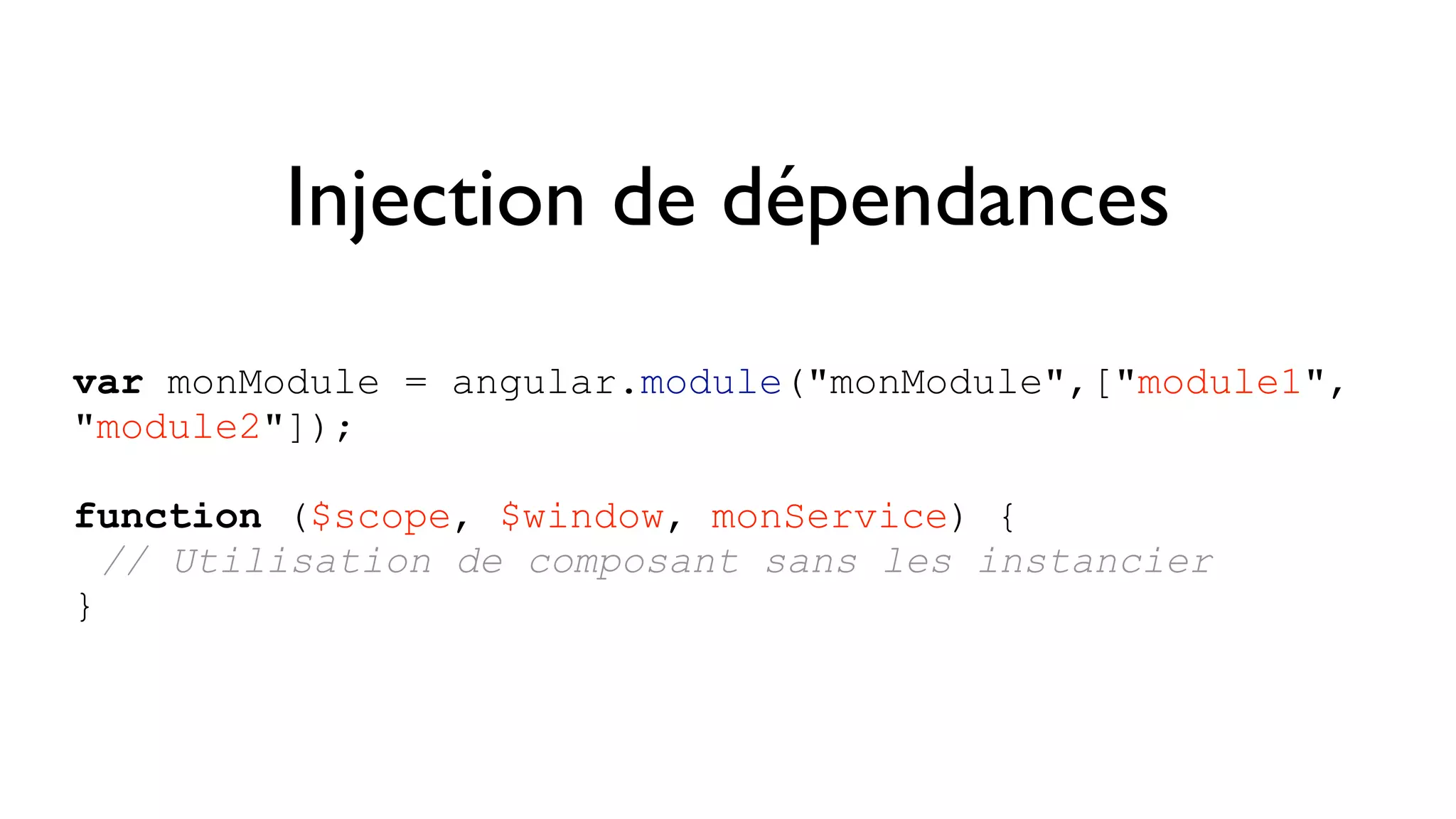 Injection de dépendances var monModule = angular.module("monModule",["module1", "module2"]); function ($scope, $window, monService) { // Utilisation de composant sans les instancier } 