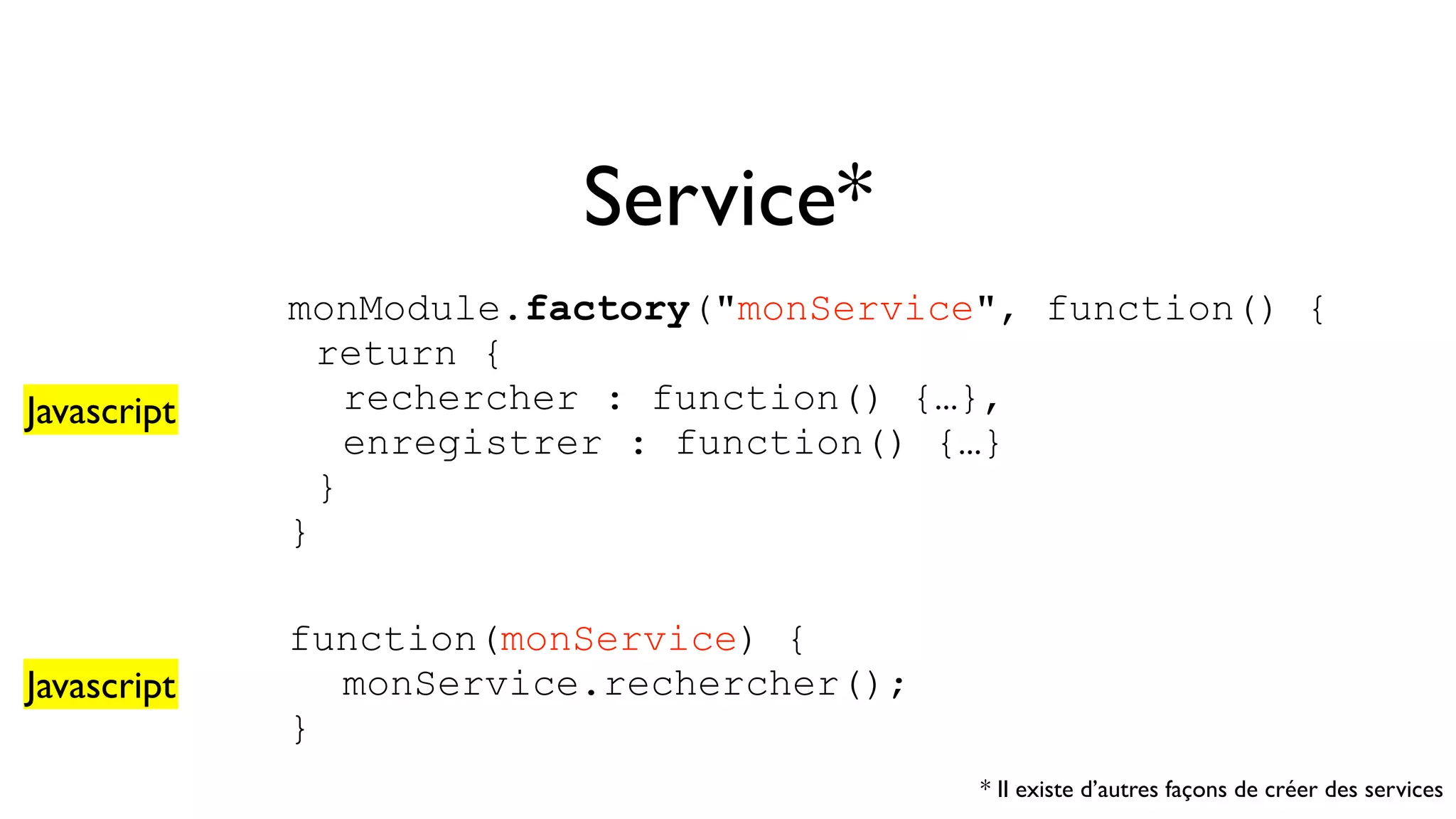 Service* monModule.factory("monService", function() { return { rechercher : function() {…}, enregistrer : function() {…} } } function(monService) { monService.rechercher(); } Javascript Javascript * Il existe d’autres façons de créer des services 