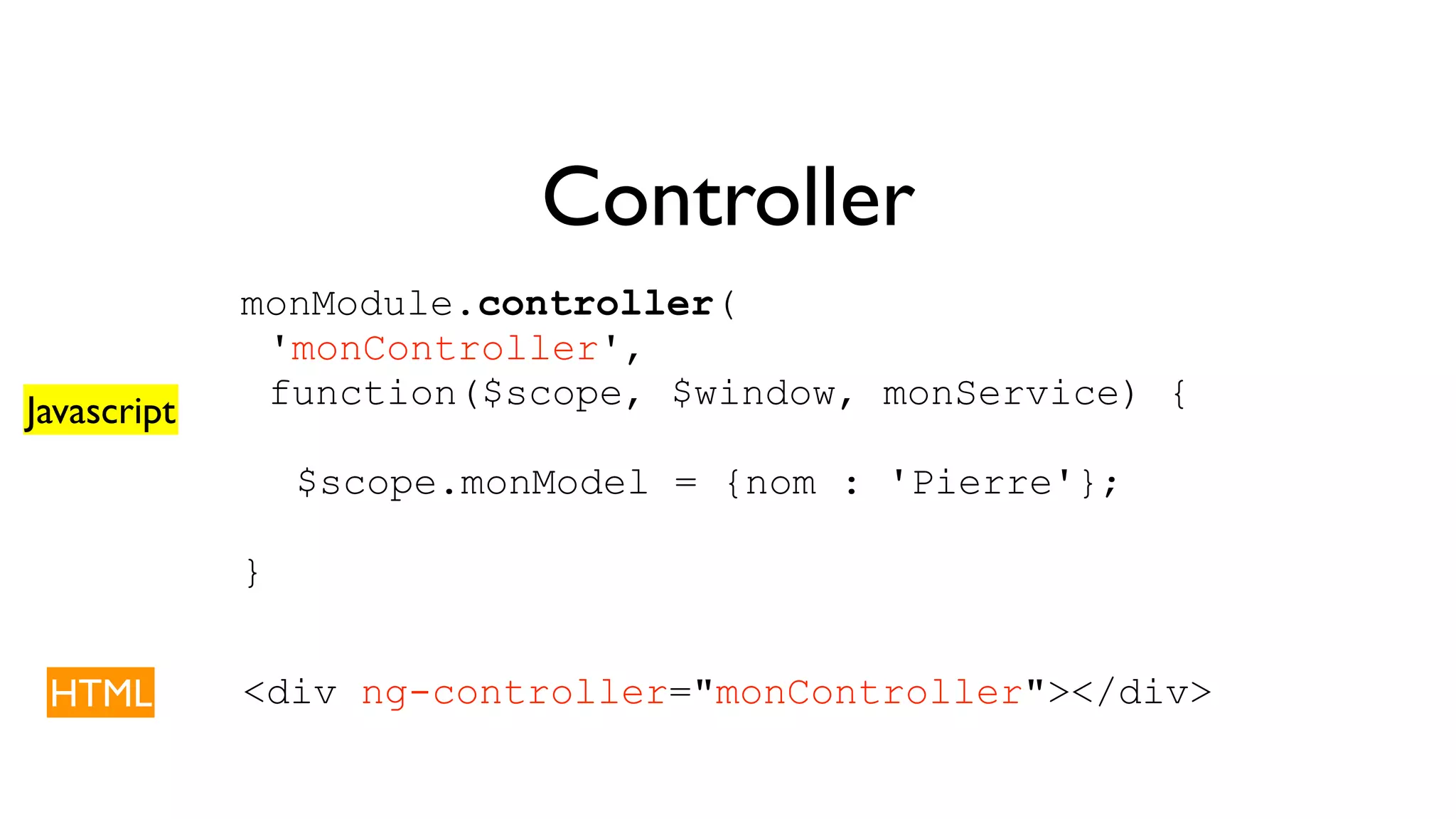 Controller monModule.controller( 'monController', function($scope, $window, monService) { $scope.monModel = {nom : 'Pierre'}; } Javascript HTML <div ng-controller="monController"></div> 