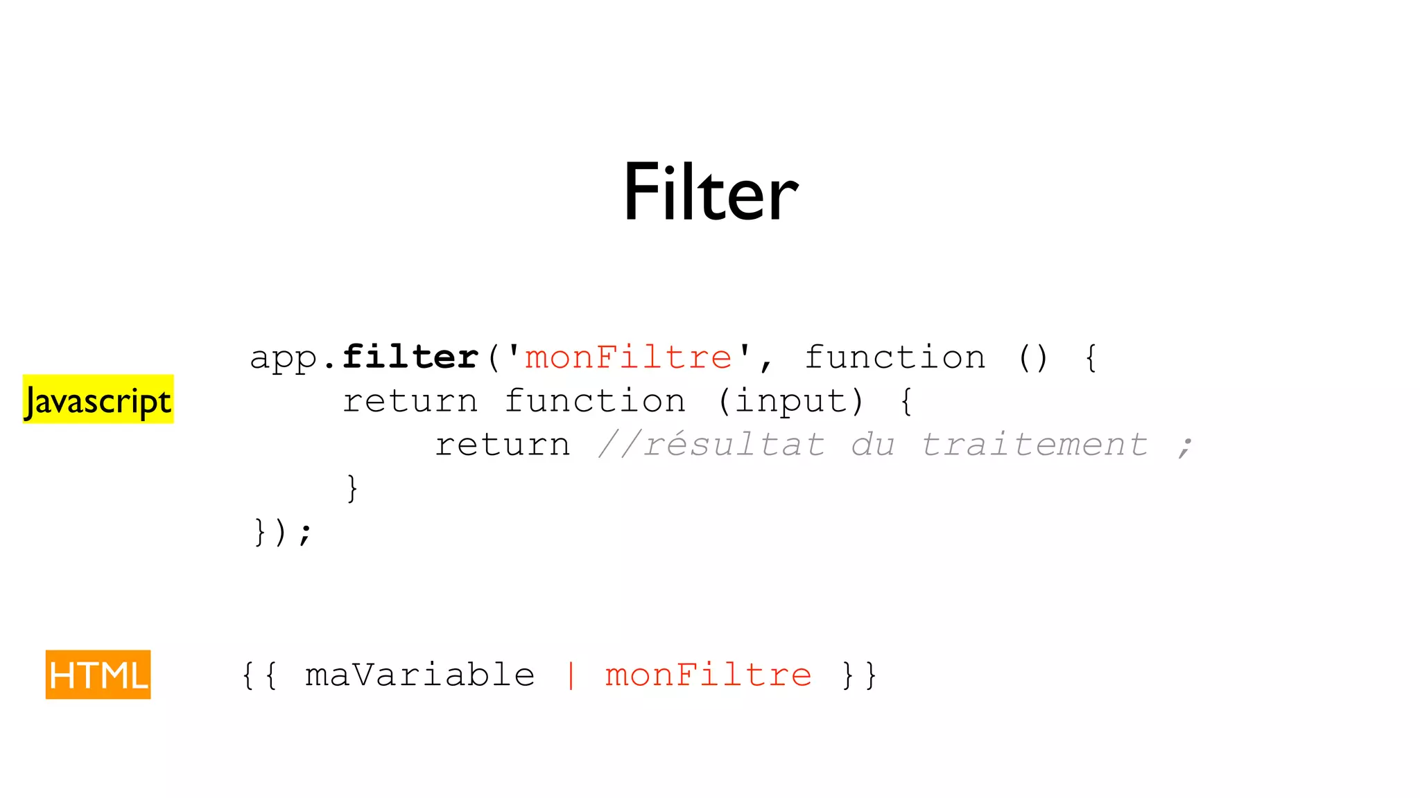 Filter app.filter('monFiltre', function () { return function (input) { return //résultat du traitement ; } }); Javascript HTML {{ maVariable | monFiltre }} 