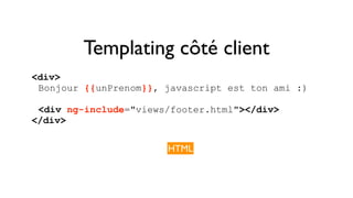 Templating côté client 
<div> 
Bonjour {{unPrenom}}, javascript est ton ami :) 
<div ng-include="views/footer.html"></div> 
</div> 
HTML 
 