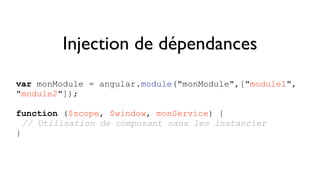 Injection de dépendances 
var monModule = angular.module("monModule",["module1", 
"module2"]); 
function ($scope, $window, monService) { 
// Utilisation de composant sans les instancier 
} 
 