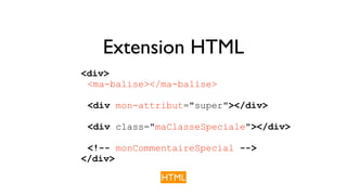 Extension HTML 
<div> 
<ma-balise></ma-balise> 
<div mon-attribut="super"></div> 
<div class="maClasseSpeciale"></div> 
<!-- monCommentaireSpecial --> 
</div> 
HTML 
 
