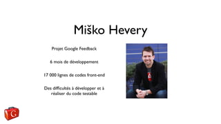 Miško Hevery 
Projet Google Feedback 
6 mois de développement 
17 000 lignes de codes front-end 
Des difficultés à développer et à 
réaliser du code testable 
 