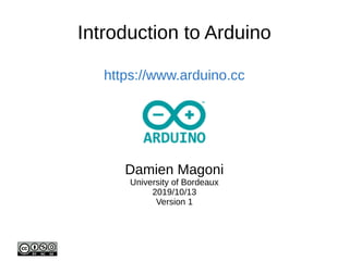 Introduction to Arduino
https://www.arduino.cc
Damien Magoni
University of Bordeaux
2019/10/13
Version 1
 