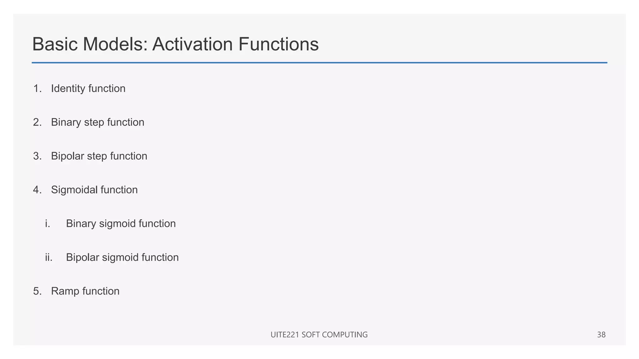 Basic Models: Activation Functions
1. Identity function
2. Binary step function
3. Bipolar step function
4. Sigmoidal function
i. Binary sigmoid function
ii. Bipolar sigmoid function
5. Ramp function
UITE221 SOFT COMPUTING 38
 