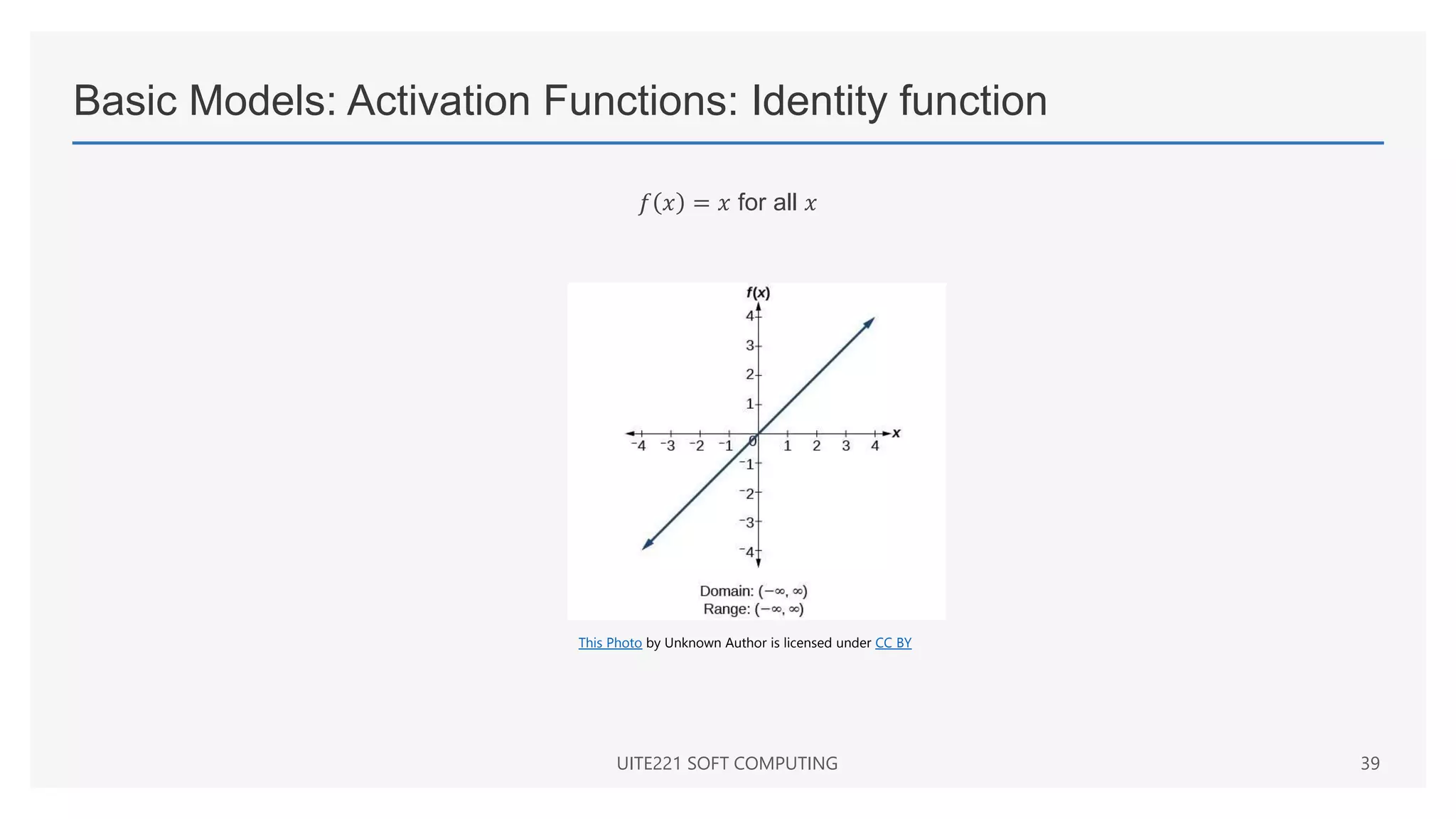 Basic Models: Activation Functions: Identity function
𝑓 𝑥 = 𝑥 for all 𝑥
UITE221 SOFT COMPUTING 39
This Photo by Unknown Author is licensed under CC BY
 