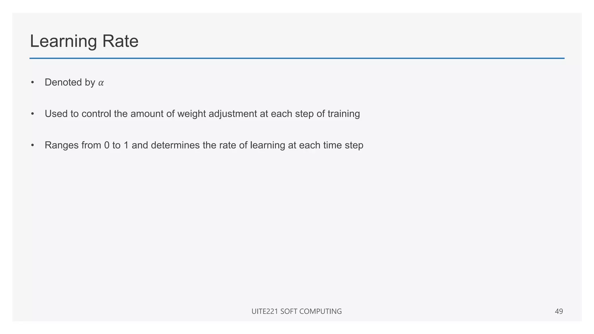 Learning Rate
• Denoted by 𝛼
• Used to control the amount of weight adjustment at each step of training
• Ranges from 0 to 1 and determines the rate of learning at each time step
UITE221 SOFT COMPUTING 49
 