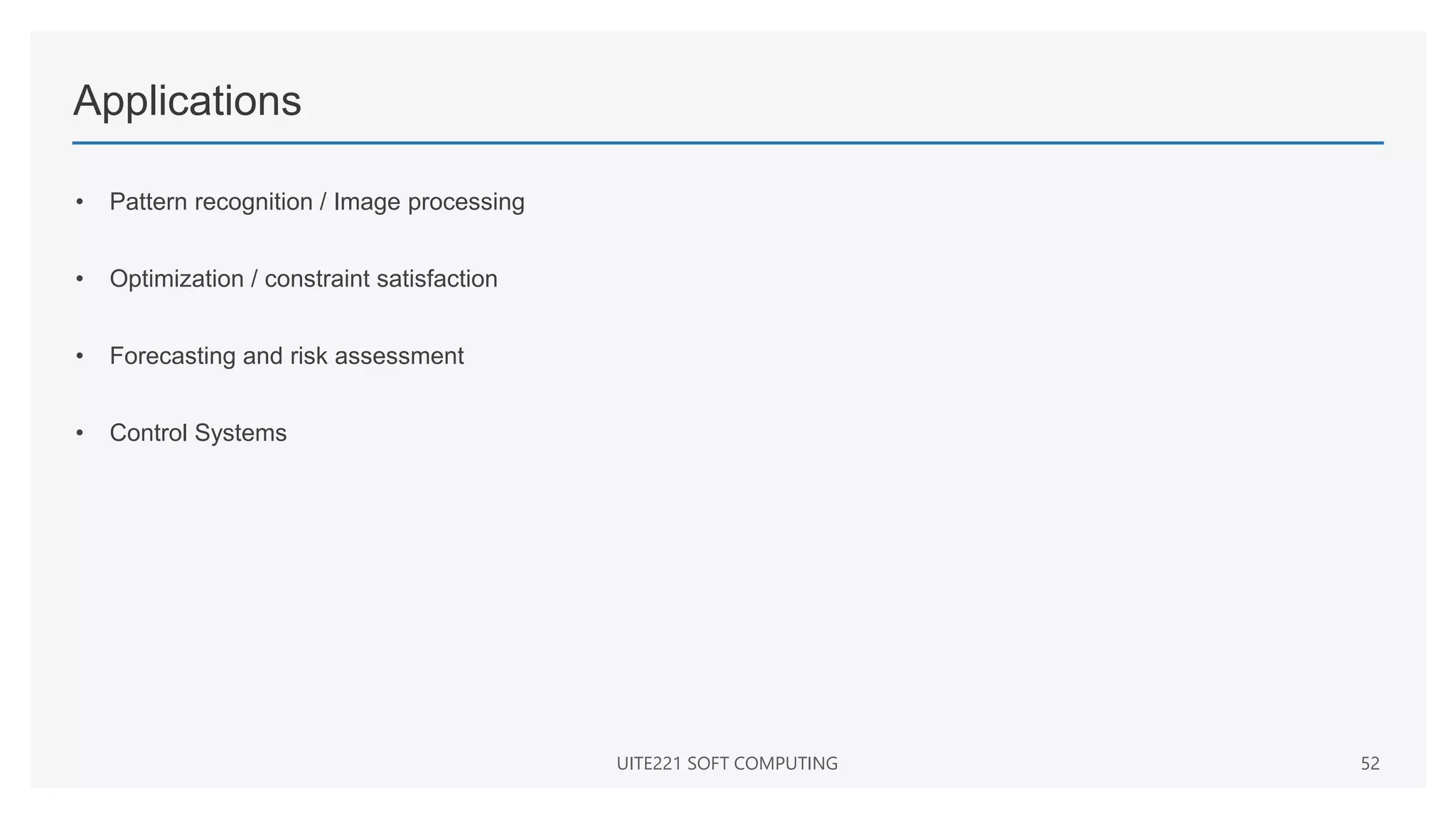 Applications
• Pattern recognition / Image processing
• Optimization / constraint satisfaction
• Forecasting and risk assessment
• Control Systems
UITE221 SOFT COMPUTING 52
 
