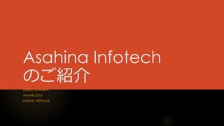 Asahina Infotech
のご紹介
GORO ASAHINA,
14-APR-2016
HANOI, VIETNAM
 