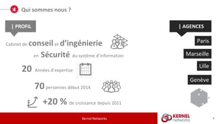 | PROFIL | AGENCES
Cabinet de conseilet d’ingénierie
en Sécurité du système d’information
20 Années d’expertise
70personnes début 2014
+20 % de croissance depuis 2011
Paris
Marseille
Lille
Genève
4
Qui sommes nous ?
Kernel Networks
 