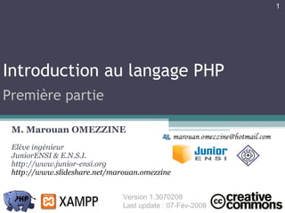 Introduction au langage PHP M. Marouan OMEZZINE Elève ingénieur JuniorENSI & E.N.S.I. http://www.junior-ensi.org http://www.slideshare.net/marouan.omezzine Version 1.3070208  Last update : 07-Fév-2008 Première partie 
