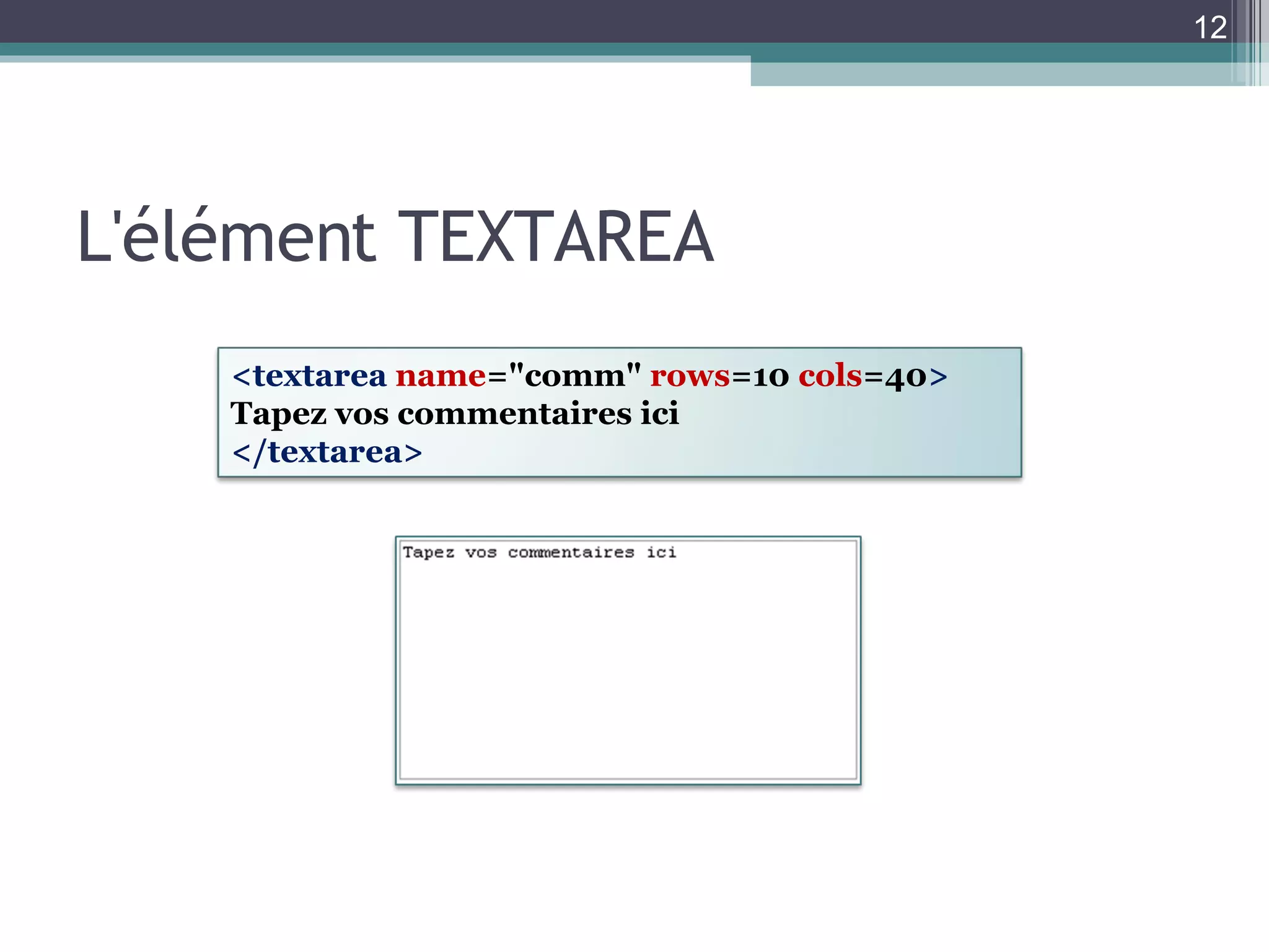 L'élément TEXTAREA <textarea  name ="comm"  rows =10  cols =40 > Tapez vos commentaires ici </textarea> 